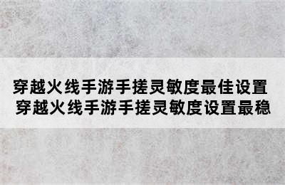 穿越火线手游手搓灵敏度最佳设置 穿越火线手游手搓灵敏度设置最稳